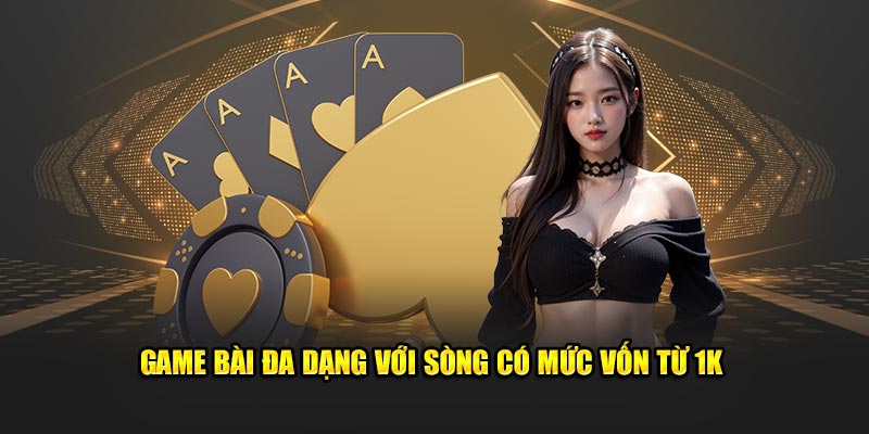 Game bài đa dạng với sòng có mức vốn từ 1K